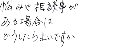 悩みや相談事がある場合はどうしたらよいですか