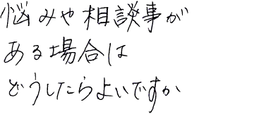 悩みや相談事がある場合はどうしたらよいですか